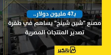 بـ47 مليون دولار.. مصنع "شين شينج" يساهم في طفرة تصدير المنتجات المصرية | إنفوجراف