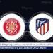 موعد مباراة جيرونا ضد أتلتيكو مدريد في الدوري الاسباني والقنوات الناقلة