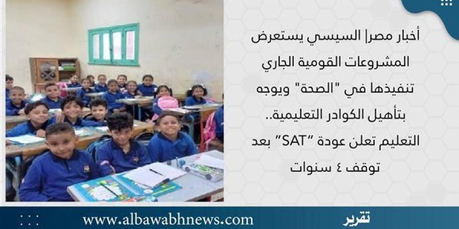 أخبار مصر| السيسي يستعرض المشروعات القومية الجاري تنفيذها في "الصحة" ويوجه بتأهيل الكوادر التعليمية.. التعليم تعلن عودة “SAT” بعد توقف ٤ سنوات