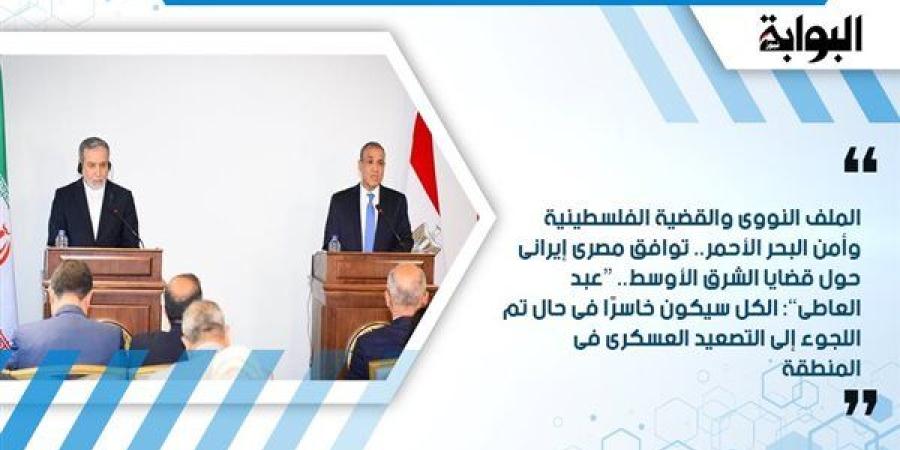 الملف النووى والقضية الفلسطينية وأمن البحر الأحمر.. توافق مصرى إيرانى حول قضايا الشرق الأوسط.. “عبد العاطى”: الكل سيكون خاسرًا فى حال تم اللجوء إلى التصعيد العسكرى فى المنطقة